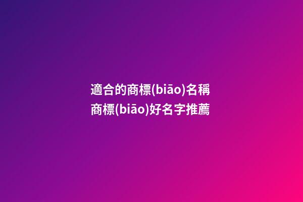 適合的商標(biāo)名稱 商標(biāo)好名字推薦